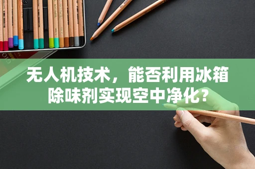 无人机技术，能否利用冰箱除味剂实现空中净化？