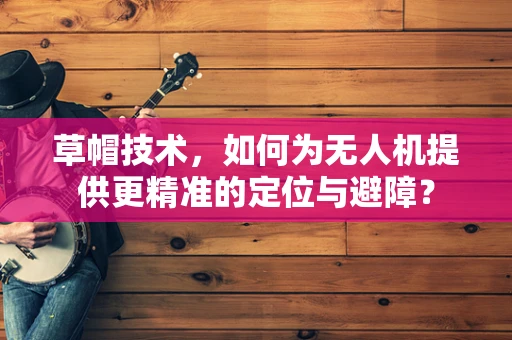 草帽技术，如何为无人机提供更精准的定位与避障？