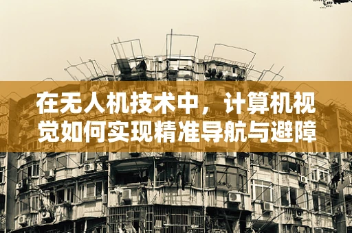 在无人机技术中，计算机视觉如何实现精准导航与避障？