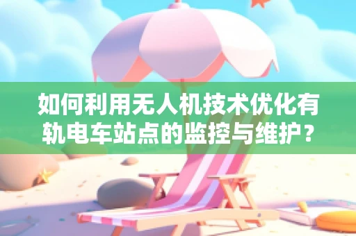 如何利用无人机技术优化有轨电车站点的监控与维护？
