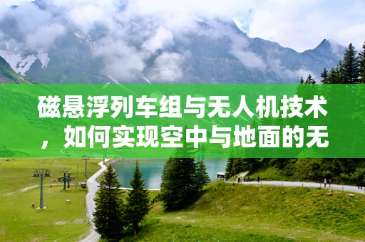 磁悬浮列车组与无人机技术，如何实现空中与地面的无缝协同？