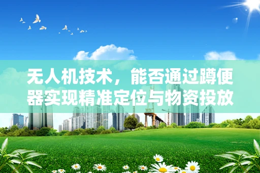 无人机技术，能否通过蹲便器实现精准定位与物资投放？