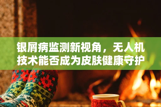 银屑病监测新视角，无人机技术能否成为皮肤健康守护者？