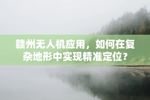 赣州无人机应用，如何在复杂地形中实现精准定位？