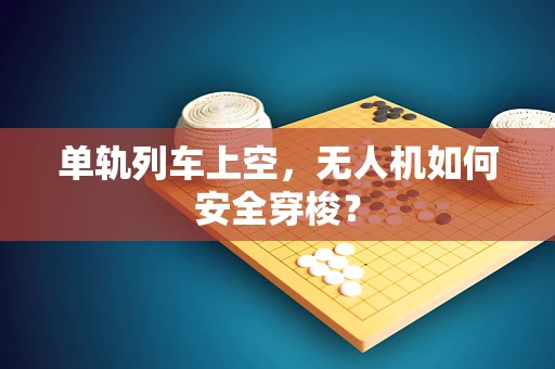单轨列车上空，无人机如何安全穿梭？
