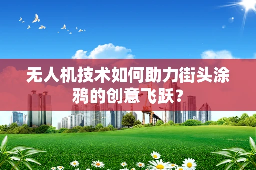 无人机技术如何助力街头涂鸦的创意飞跃？
