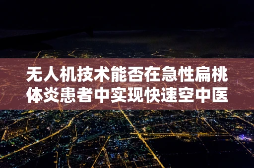 无人机技术能否在急性扁桃体炎患者中实现快速空中医疗转运？