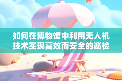 如何在博物馆中利用无人机技术实现高效而安全的巡检？