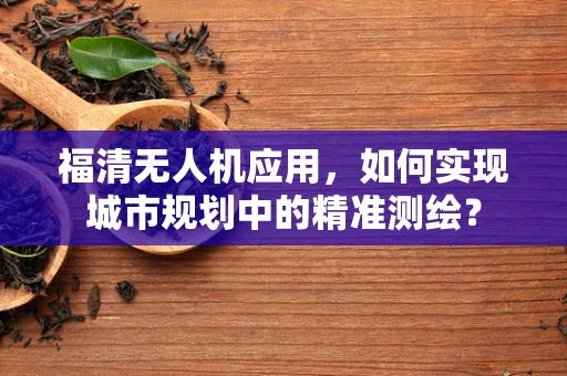 福清无人机应用，如何实现城市规划中的精准测绘？
