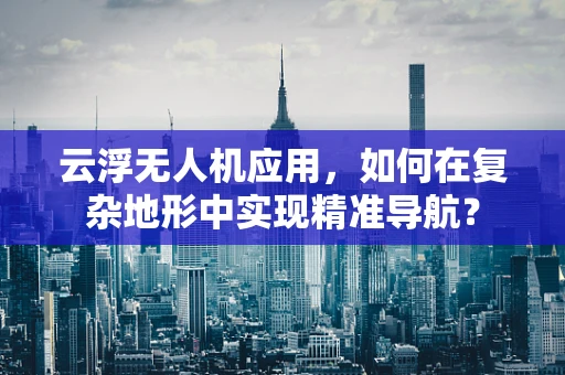 云浮无人机应用，如何在复杂地形中实现精准导航？