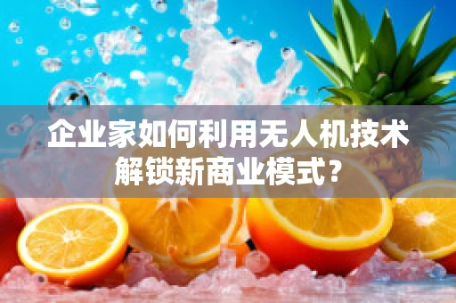 企业家如何利用无人机技术解锁新商业模式？