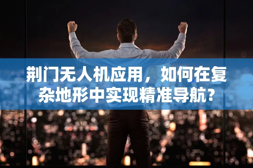 荆门无人机应用，如何在复杂地形中实现精准导航？