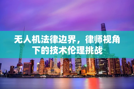 无人机法律边界，律师视角下的技术伦理挑战