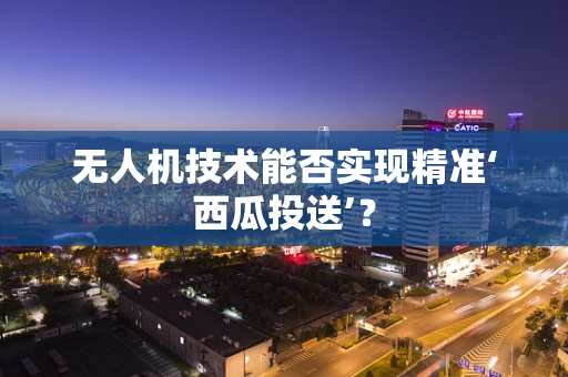 无人机技术能否实现精准‘西瓜投送’？