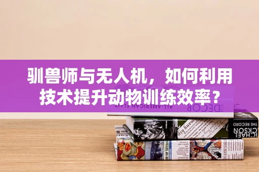 驯兽师与无人机，如何利用技术提升动物训练效率？