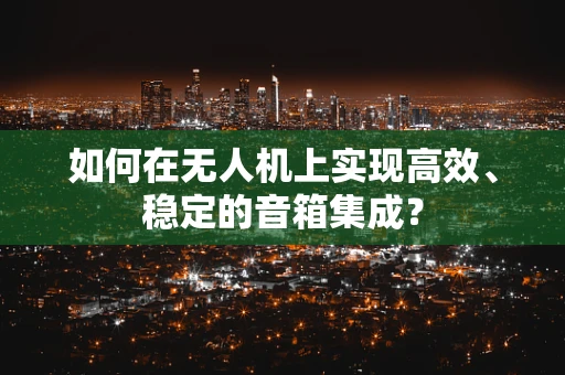 如何在无人机上实现高效、稳定的音箱集成？
