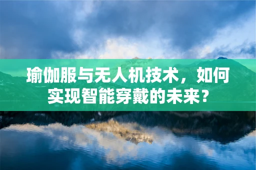 瑜伽服与无人机技术，如何实现智能穿戴的未来？