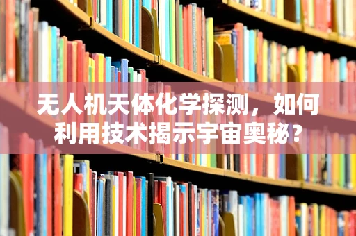 无人机天体化学探测，如何利用技术揭示宇宙奥秘？