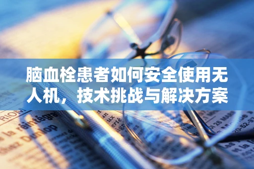 脑血栓患者如何安全使用无人机，技术挑战与解决方案
