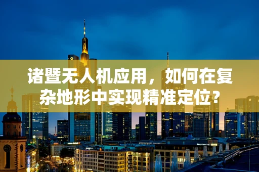 诸暨无人机应用，如何在复杂地形中实现精准定位？