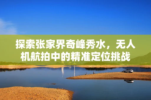 探索张家界奇峰秀水，无人机航拍中的精准定位挑战
