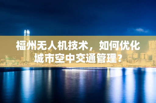 福州无人机技术，如何优化城市空中交通管理？