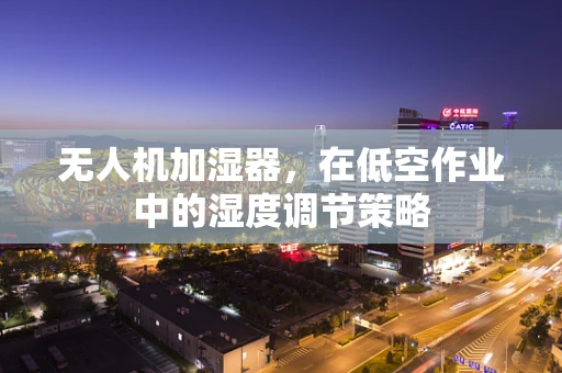 无人机加湿器，在低空作业中的湿度调节策略