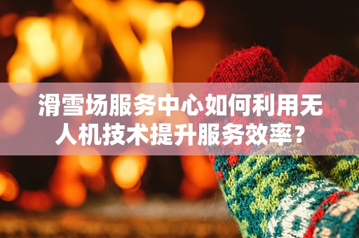 滑雪场服务中心如何利用无人机技术提升服务效率？