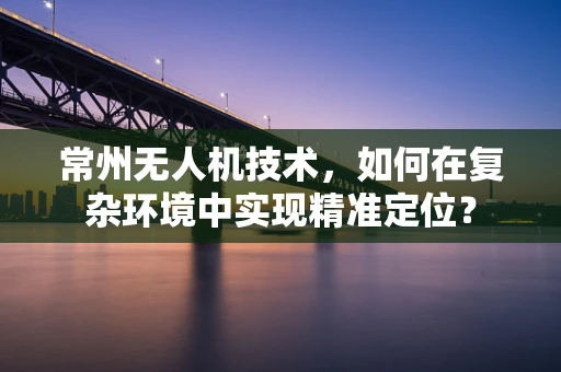常州无人机技术，如何在复杂环境中实现精准定位？