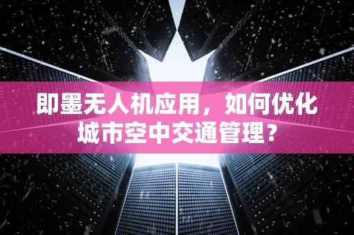 即墨无人机应用，如何优化城市空中交通管理？