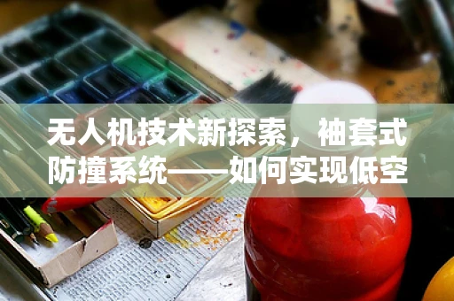 无人机技术新探索，袖套式防撞系统——如何实现低空飞行的安全隐形盾？