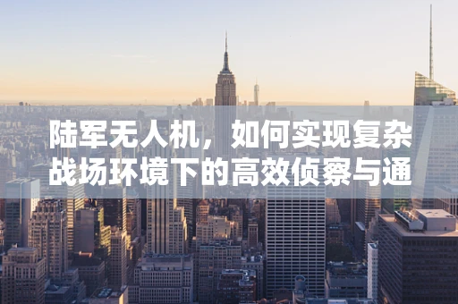 陆军无人机，如何实现复杂战场环境下的高效侦察与通信？