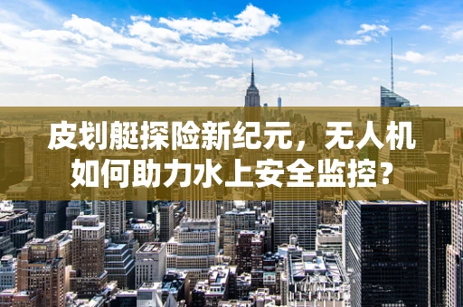 皮划艇探险新纪元，无人机如何助力水上安全监控？