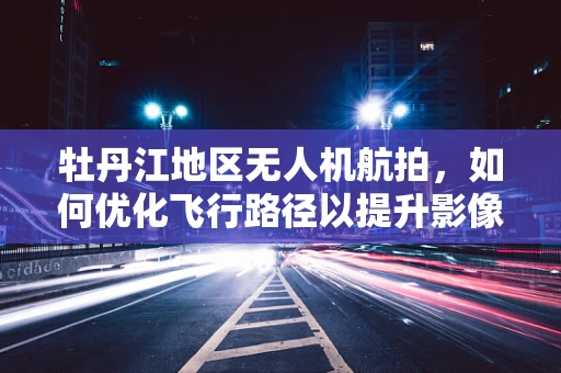 牡丹江地区无人机航拍，如何优化飞行路径以提升影像质量？