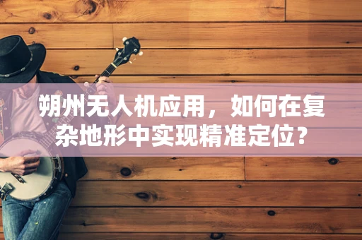 朔州无人机应用，如何在复杂地形中实现精准定位？