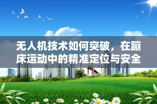 无人机技术如何突破，在蹦床运动中的精准定位与安全监控？