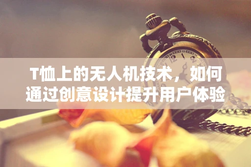 T恤上的无人机技术，如何通过创意设计提升用户体验？