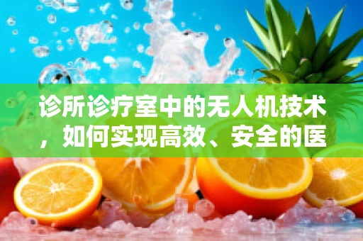 诊所诊疗室中的无人机技术，如何实现高效、安全的医疗物资配送？
