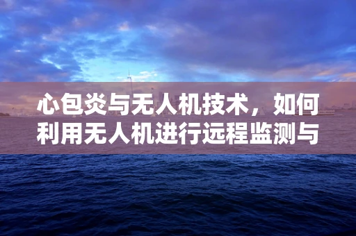 心包炎与无人机技术，如何利用无人机进行远程监测与诊断？