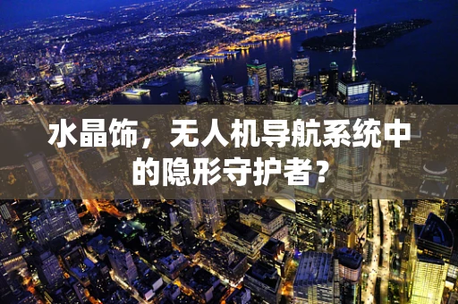 水晶饰，无人机导航系统中的隐形守护者？