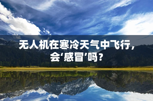 无人机在寒冷天气中飞行，会‘感冒’吗？