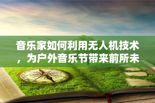 音乐家如何利用无人机技术，为户外音乐节带来前所未有的听觉盛宴？