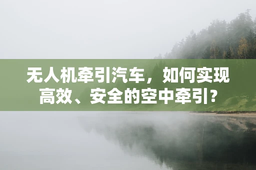 无人机牵引汽车，如何实现高效、安全的空中牵引？