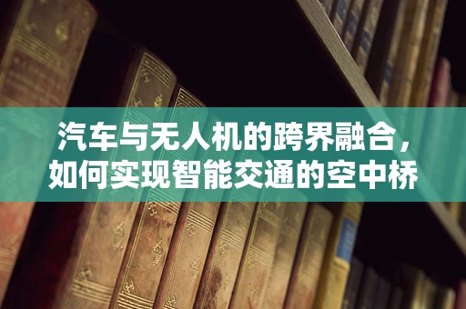 汽车与无人机的跨界融合，如何实现智能交通的空中桥梁？