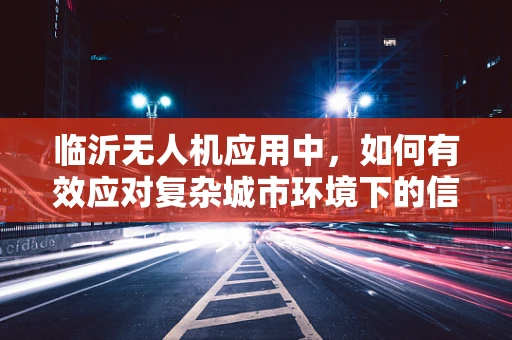 临沂无人机应用中，如何有效应对复杂城市环境下的信号干扰问题？