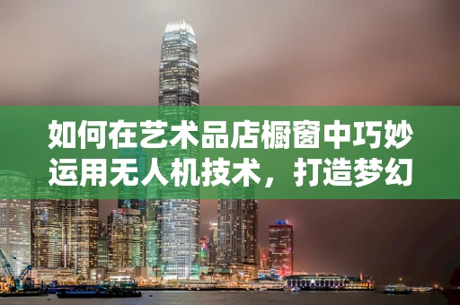 如何在艺术品店橱窗中巧妙运用无人机技术，打造梦幻展示？