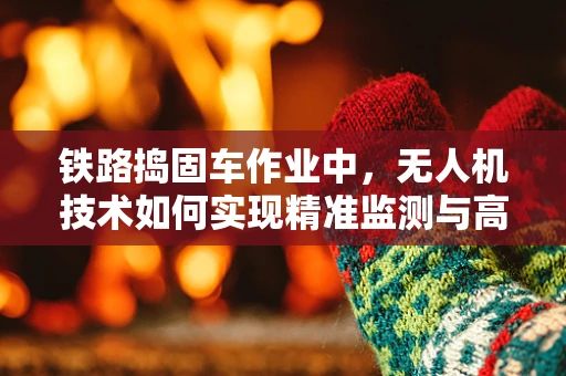 铁路捣固车作业中，无人机技术如何实现精准监测与高效调度？