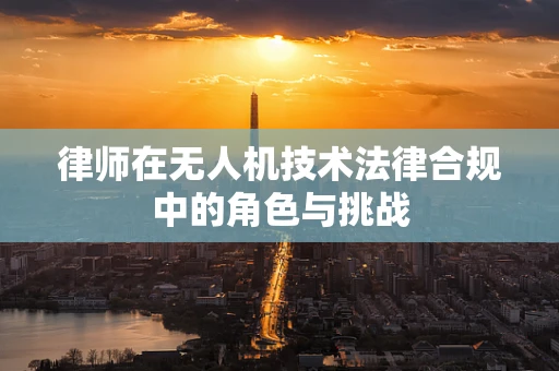 律师在无人机技术法律合规中的角色与挑战