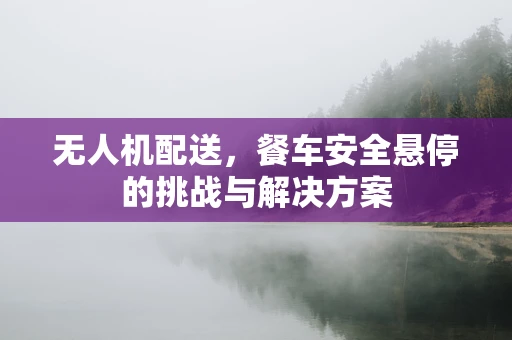 无人机配送，餐车安全悬停的挑战与解决方案
