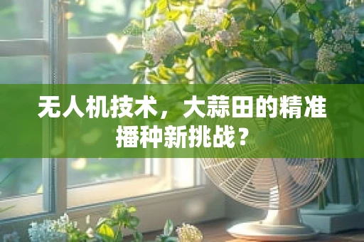 无人机技术，大蒜田的精准播种新挑战？